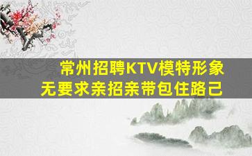 常州招聘KTV模特形象无要求亲招亲带包住路己